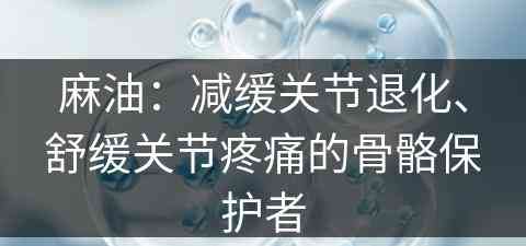 麻油：减缓关节退化、舒缓关节疼痛的骨骼保护者